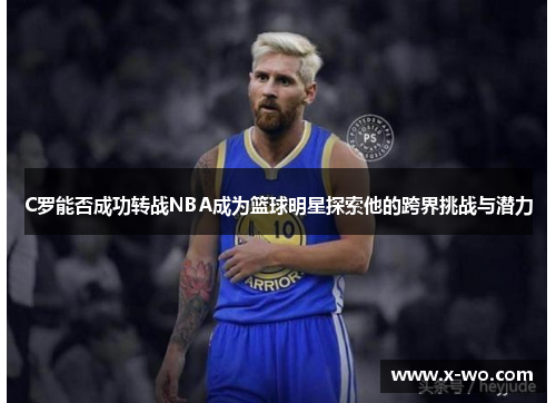 C罗能否成功转战NBA成为篮球明星探索他的跨界挑战与潜力