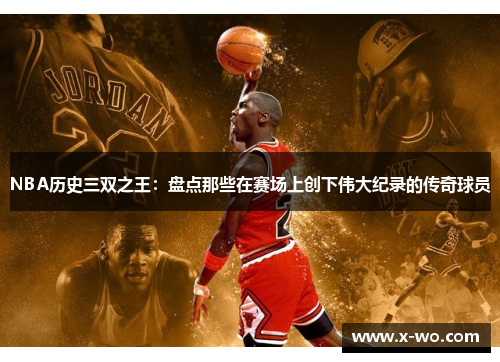 NBA历史三双之王：盘点那些在赛场上创下伟大纪录的传奇球员