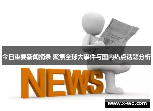 今日重要新闻摘录 聚焦全球大事件与国内热点话题分析