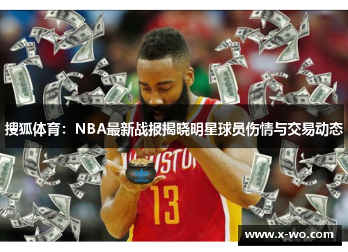 搜狐体育：NBA最新战报揭晓明星球员伤情与交易动态