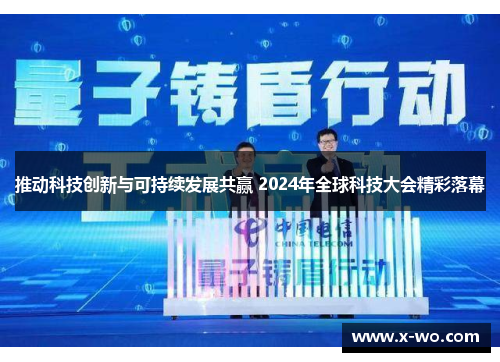 推动科技创新与可持续发展共赢 2024年全球科技大会精彩落幕