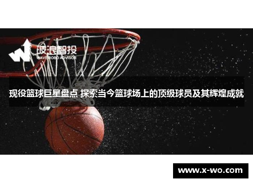 现役篮球巨星盘点 探索当今篮球场上的顶级球员及其辉煌成就