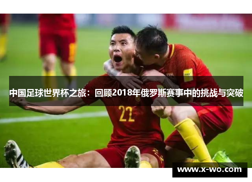 中国足球世界杯之旅：回顾2018年俄罗斯赛事中的挑战与突破